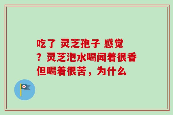 吃了 灵芝孢子 感觉？灵芝泡水喝闻着很香但喝着很苦，为什么