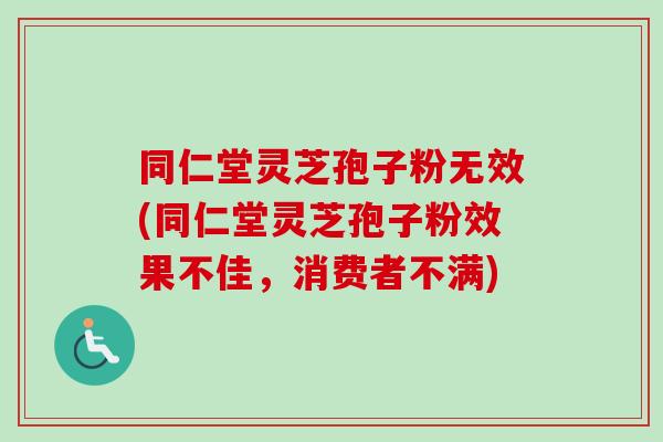 同仁堂灵芝孢子粉无效(同仁堂灵芝孢子粉效果不佳,消费者不满) 同仁堂灵芝孢子粉无效(同仁堂灵芝孢子粉效果不佳,消费者不满)