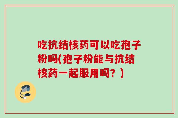 吃抗结核药可以吃孢子粉吗(孢子粉能与抗结核药一起服用吗？)