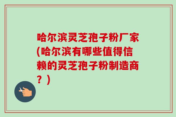 哈尔滨灵芝孢子粉厂家(哈尔滨有哪些值得信赖的灵芝孢子粉制造商？)