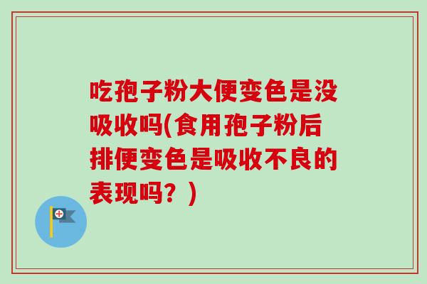 吃孢子粉大便变色是没吸收吗(食用孢子粉后排便变色是吸收不良的表现吗？)
