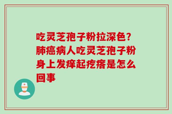 吃灵芝孢子粉拉深色？肺癌病人吃灵芝孢子粉身上发痒起疙瘩是怎么回事