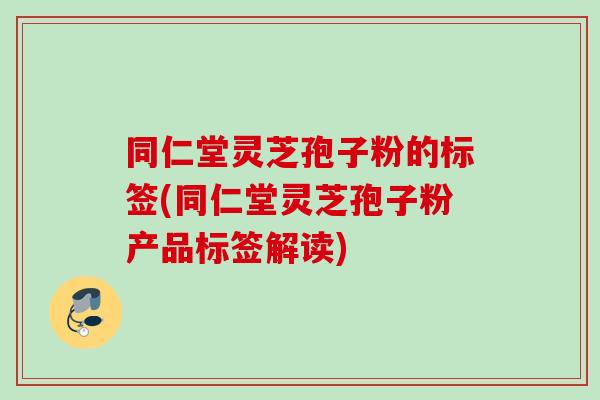 同仁堂灵芝孢子粉的标签(同仁堂灵芝孢子粉产品标签解读) 同仁堂灵芝孢子粉的标签(同仁堂灵芝孢子粉产品标签解读)