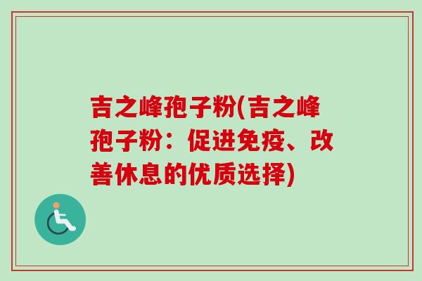 吉之峰孢子粉(吉之峰孢子粉：促进免疫、改善休息的优质选择)