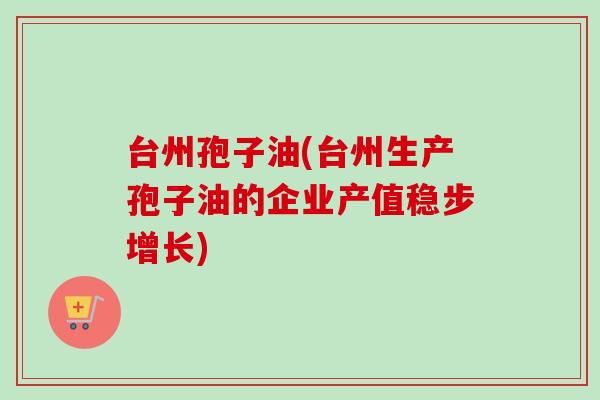 台州孢子油(台州生产孢子油的企业产值稳步增长)
