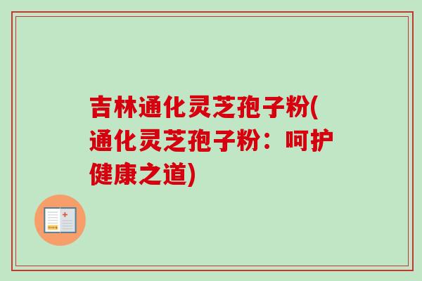 吉林通化灵芝孢子粉(通化灵芝孢子粉：呵护健康之道)