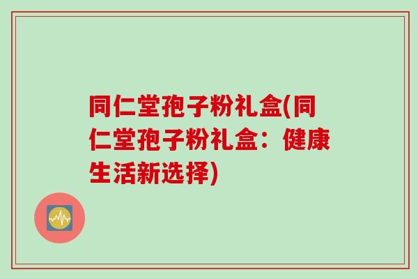 同仁堂孢子粉礼盒(同仁堂孢子粉礼盒:健康生活新选择) 同仁堂孢子粉礼盒(同仁堂孢子粉礼盒:健康生活新选择)
