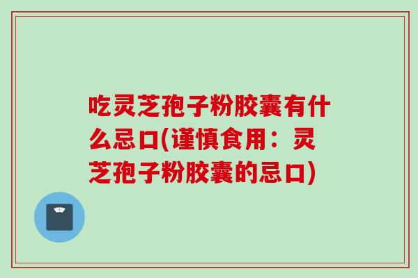 吃灵芝孢子粉胶囊有什么忌口(谨慎食用：灵芝孢子粉胶囊的忌口)