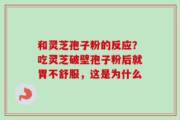 和灵芝孢子粉的反应？吃灵芝破壁孢子粉后就胃不舒服，这是为什么