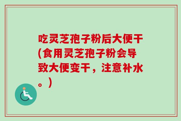 吃灵芝孢子粉后大便干(食用灵芝孢子粉会导致大便变干，注意补水。)