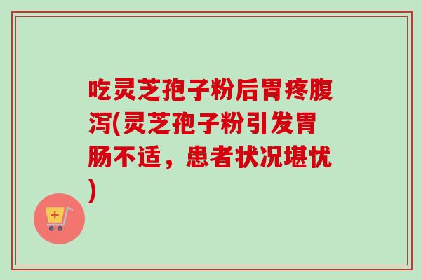 吃灵芝孢子粉后胃疼腹泻(灵芝孢子粉引发胃肠不适，患者状况堪忧)
