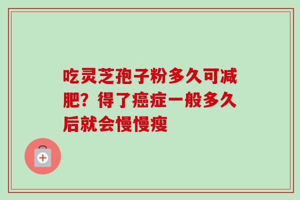 吃灵芝孢子粉多久可减肥？得了癌症一般多久后就会慢慢瘦