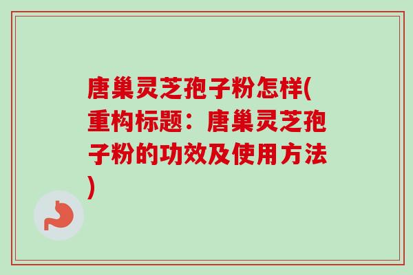 唐巢灵芝孢子粉怎样(重构标题：唐巢灵芝孢子粉的功效及使用方法)