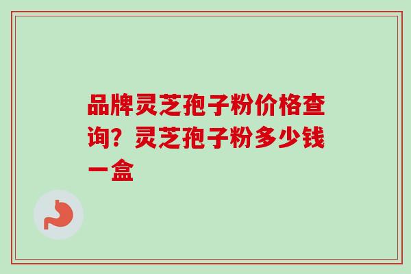 品牌灵芝孢子粉价格查询？灵芝孢子粉多少钱一盒