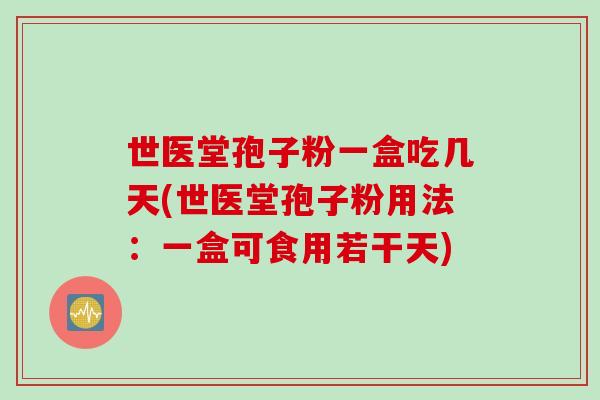 世医堂孢子粉一盒吃几天(世医堂孢子粉用法：一盒可食用若干天)