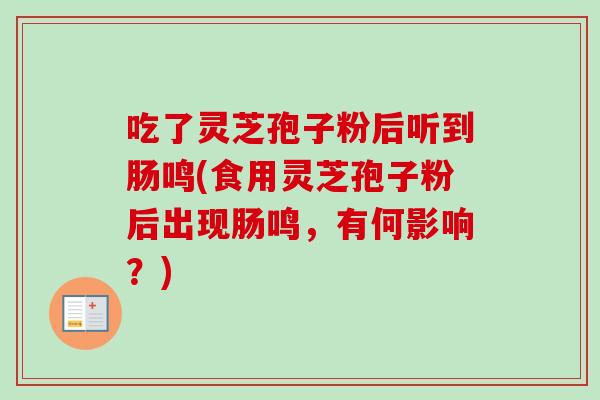 吃了灵芝孢子粉后听到肠鸣(食用灵芝孢子粉后出现肠鸣，有何影响？)
