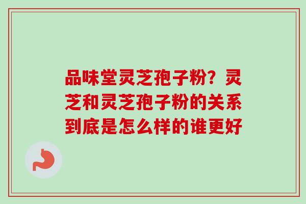 品味堂灵芝孢子粉?灵芝和灵芝孢子粉的关系到底是怎么样的谁更好 品味堂灵芝孢子粉?灵芝和灵芝孢子粉的关系到底是怎么样的谁更好