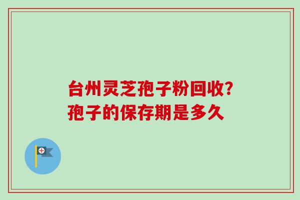 台州灵芝孢子粉回收？孢子的保存期是多久