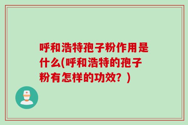 呼和浩特孢子粉作用是什么(呼和浩特的孢子粉有怎样的功效？)