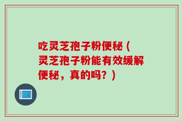 吃灵芝孢子粉 (灵芝孢子粉能有效缓解，真的吗？)