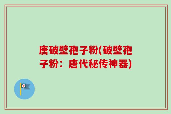 唐破壁孢子粉(破壁孢子粉：唐代秘传神器)