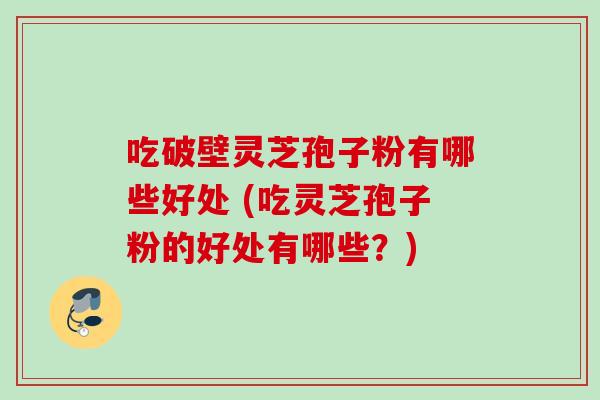 吃破壁灵芝孢子粉有哪些好处 (吃灵芝孢子粉的好处有哪些？)