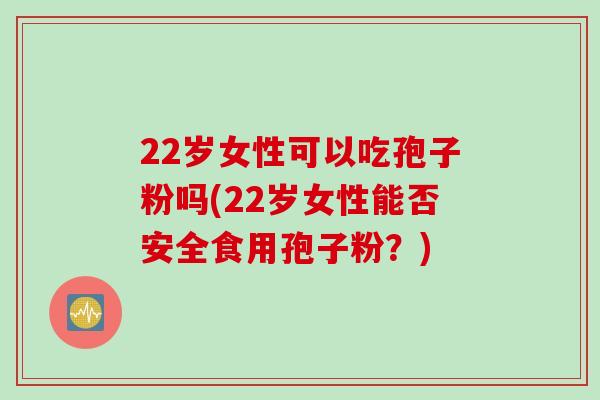 22岁女性可以吃孢子粉吗(22岁女性能否安全食用孢子粉？)