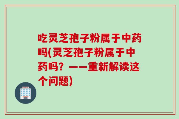 吃灵芝孢子粉属于吗(灵芝孢子粉属于吗？——重新解读这个问题)