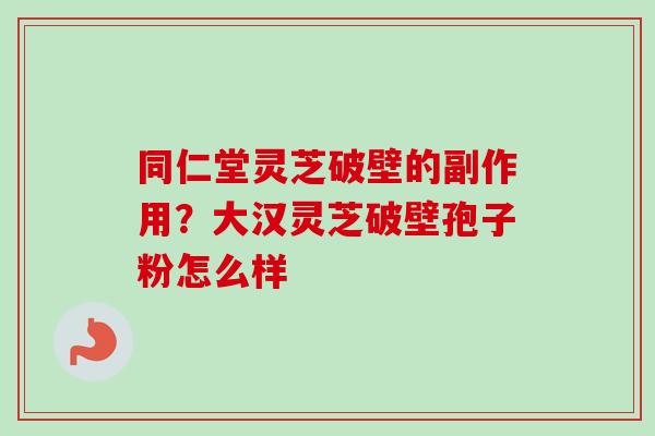 同仁堂灵芝破壁的副作用？大汉灵芝破壁孢子粉怎么样