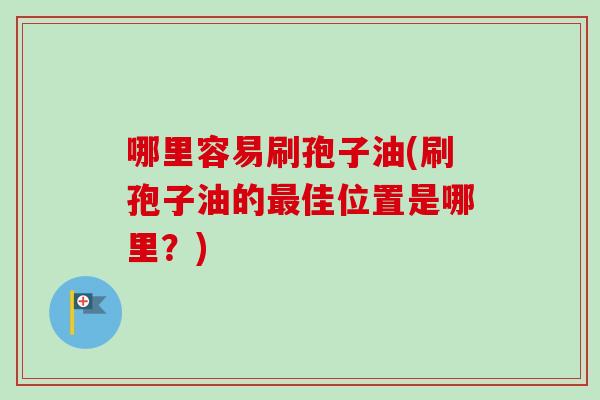哪里容易刷孢子油(刷孢子油的佳位置是哪里?) 哪里容易刷孢子油(刷孢子油的佳位置是哪里?)