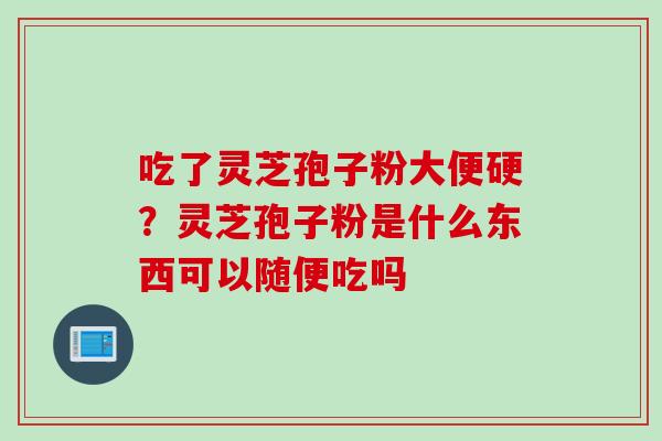 吃了灵芝孢子粉大便硬？灵芝孢子粉是什么东西可以随便吃吗