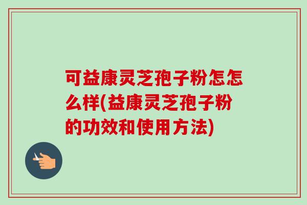 可益康灵芝孢子粉怎怎么样(益康灵芝孢子粉的功效和使用方法)