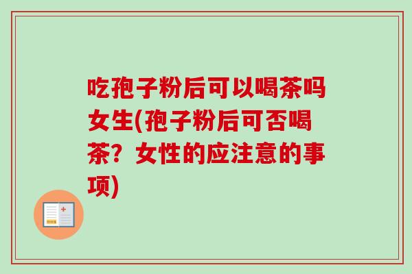 吃孢子粉后可以喝茶吗女生(孢子粉后可否喝茶？女性的应注意的事项)