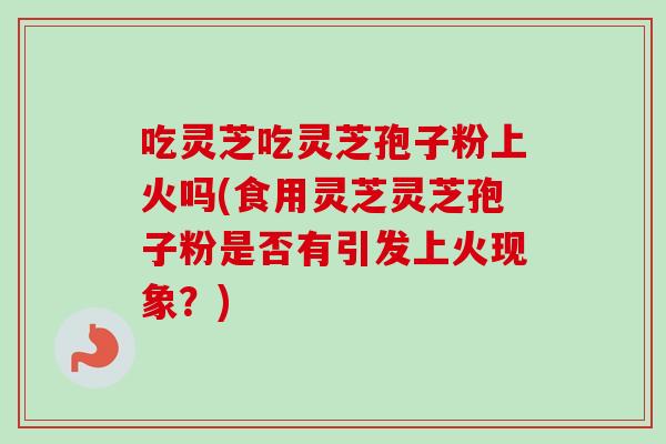 吃灵芝吃灵芝孢子粉上火吗(食用灵芝灵芝孢子粉是否有引发上火现象？)