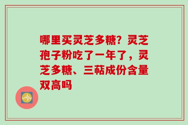 哪里买灵芝多糖？灵芝孢子粉吃了一年了，灵芝多糖、三萜成份含量双高吗