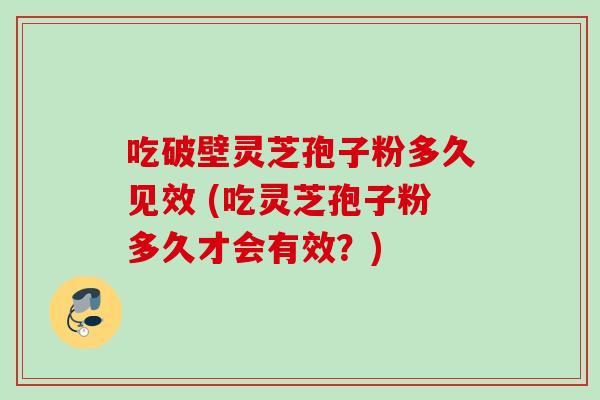 吃破壁灵芝孢子粉多久见效 (吃灵芝孢子粉多久才会有效？)