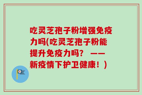 吃灵芝孢子粉增强免疫力吗(吃灵芝孢子粉能提升免疫力吗？ ——新疫情下护卫健康！)
