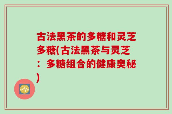 古法黑茶的多糖和灵芝多糖(古法黑茶与灵芝：多糖组合的健康奥秘)