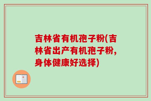 吉林省有机孢子粉(吉林省出产有机孢子粉,身体健康好选择)