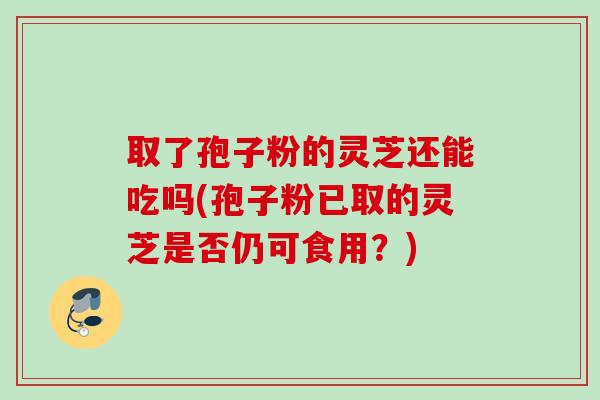 取了孢子粉的灵芝还能吃吗(孢子粉已取的灵芝是否仍可食用？)