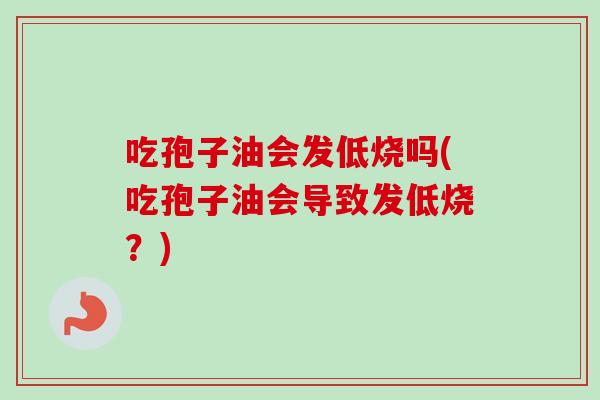 吃孢子油会发低烧吗(吃孢子油会导致发低烧？)