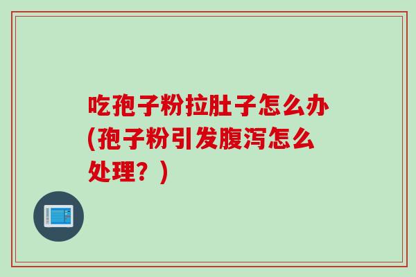 吃孢子粉拉肚子怎么办(孢子粉引发怎么处理?) 吃孢子粉拉肚子怎么办(孢子粉引发怎么处理?)