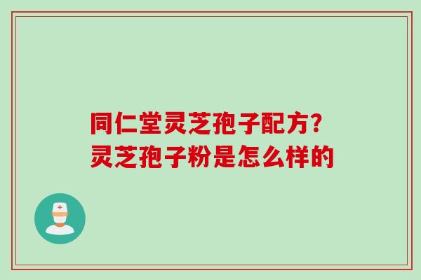 同仁堂灵芝孢子配方？灵芝孢子粉是怎么样的