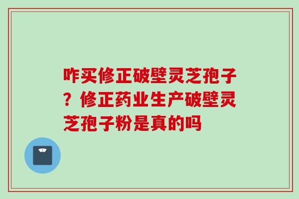 咋买修正破壁灵芝孢子？修正药业生产破壁灵芝孢子粉是真的吗