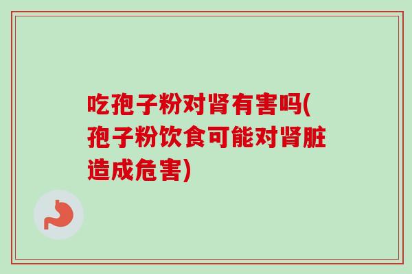 吃孢子粉对有害吗(孢子粉饮食可能对脏造成危害)