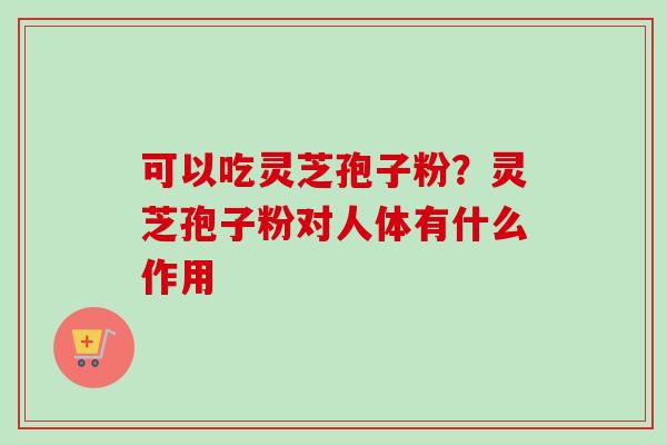 可以吃灵芝孢子粉？灵芝孢子粉对人体有什么作用