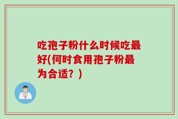 吃孢子粉什么时候吃好(何时食用孢子粉为合适?) 吃孢子粉什么时候吃好(何时食用孢子粉为合适?)