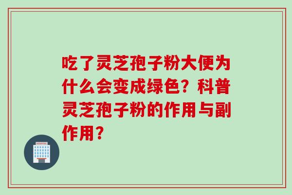 吃了灵芝孢子粉大便为什么会变成绿色？科普灵芝孢子粉的作用与副作用？