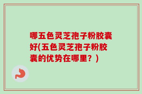 哪五色灵芝孢子粉胶囊好(五色灵芝孢子粉胶囊的优势在哪里？)