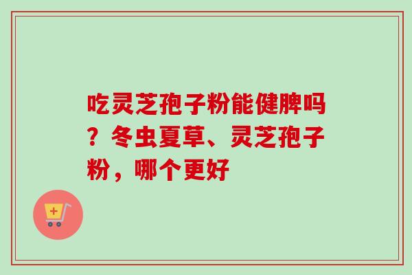 吃灵芝孢子粉能健脾吗？冬虫夏草、灵芝孢子粉，哪个更好